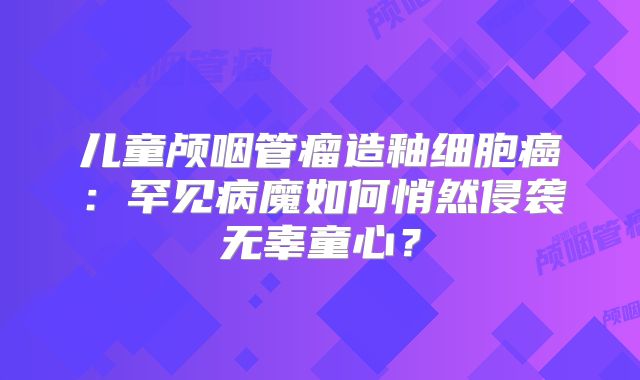 儿童颅咽管瘤造釉细胞癌：罕见病魔如何悄然侵袭无辜童心？