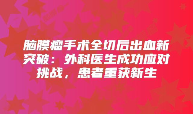 脑膜瘤手术全切后出血新突破：外科医生成功应对挑战，患者重获新生