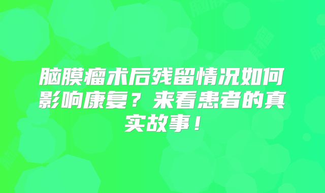 脑膜瘤术后残留情况如何影响康复？来看患者的真实故事！