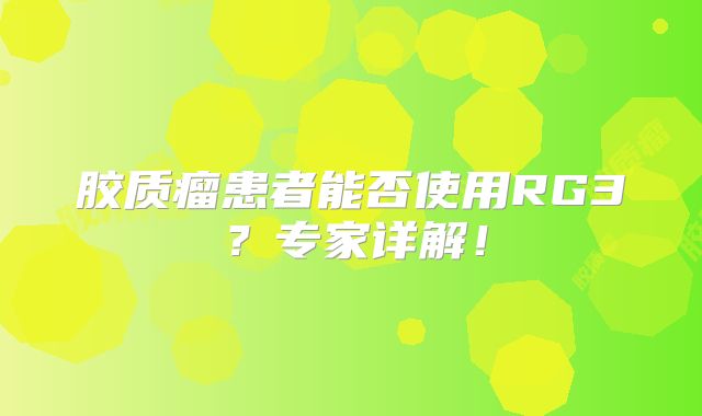 胶质瘤患者能否使用RG3？专家详解！