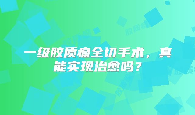 一级胶质瘤全切手术，真能实现治愈吗？