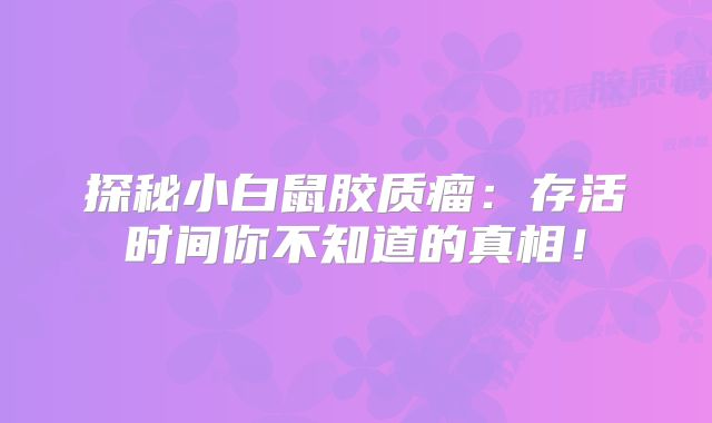 探秘小白鼠胶质瘤：存活时间你不知道的真相！