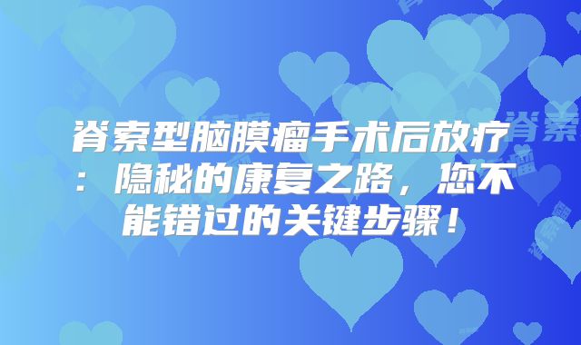 脊索型脑膜瘤手术后放疗：隐秘的康复之路，您不能错过的关键步骤！
