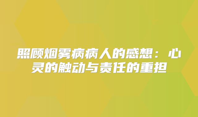 照顾烟雾病病人的感想：心灵的触动与责任的重担