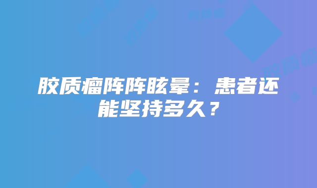 胶质瘤阵阵眩晕：患者还能坚持多久？