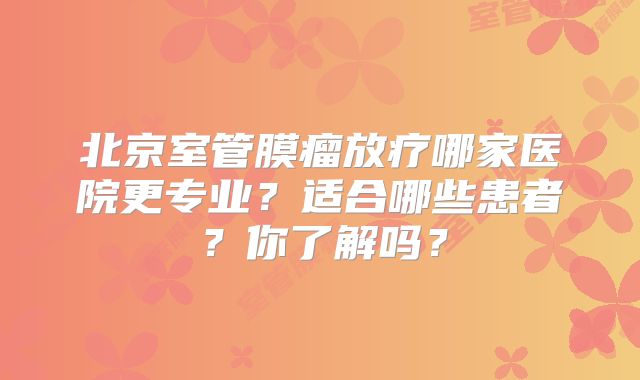 北京室管膜瘤放疗哪家医院更专业？适合哪些患者？你了解吗？