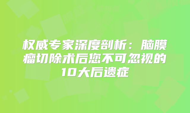 权威专家深度剖析：脑膜瘤切除术后您不可忽视的10大后遗症