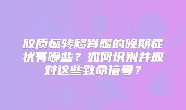 胶质瘤转移脊髓的晚期症状有哪些？如何识别并应对这些致命信号？