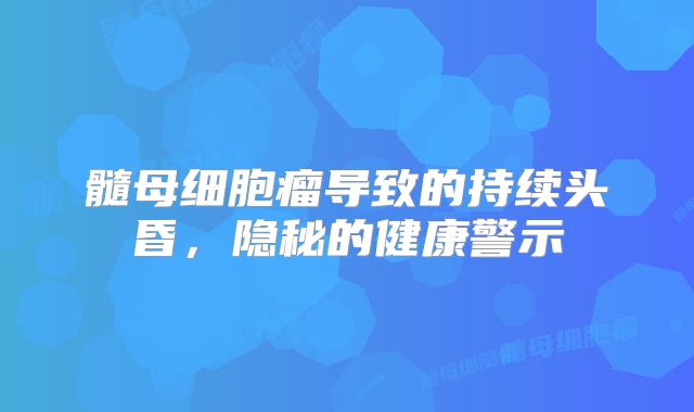 髓母细胞瘤导致的持续头昏，隐秘的健康警示