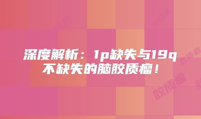 深度解析：1p缺失与19q不缺失的脑胶质瘤！
