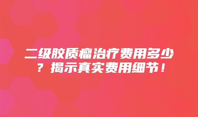二级胶质瘤治疗费用多少？揭示真实费用细节！