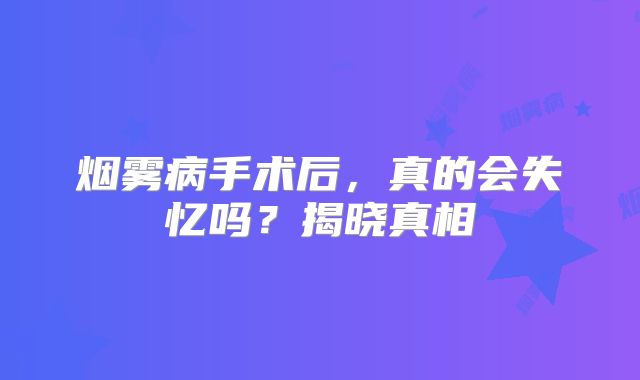 烟雾病手术后，真的会失忆吗？揭晓真相