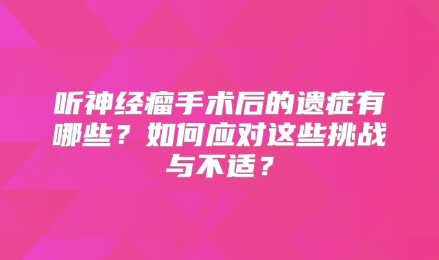 听神经瘤手术后的遗症有哪些？如何应对这些挑战与不适？