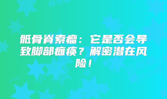 骶骨脊索瘤：它是否会导致脚部瘫痪？解密潜在风险！
