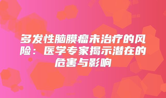 多发性脑膜瘤未治疗的风险：医学专家揭示潜在的危害与影响