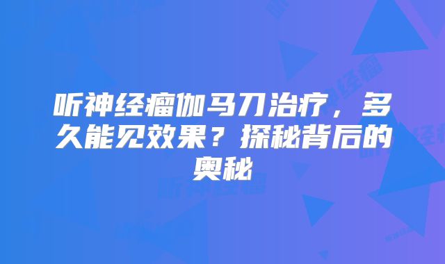 听神经瘤伽马刀治疗，多久能见效果？探秘背后的奥秘