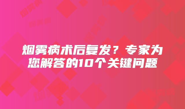 烟雾病术后复发？专家为您解答的10个关键问题