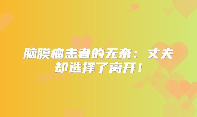 脑膜瘤患者的无奈：丈夫却选择了离开！