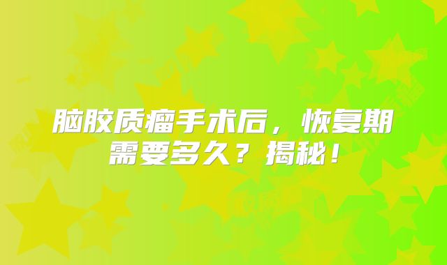 脑胶质瘤手术后，恢复期需要多久？揭秘！