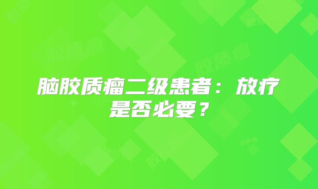 脑胶质瘤二级患者：放疗是否必要？