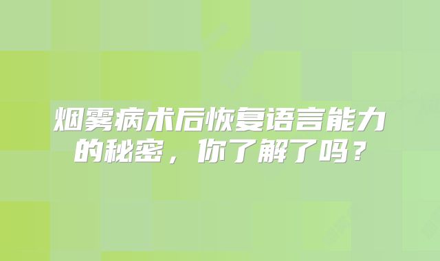 烟雾病术后恢复语言能力的秘密，你了解了吗？