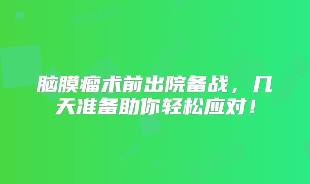 脑膜瘤术前出院备战，几天准备助你轻松应对！