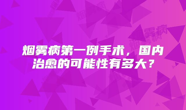 烟雾病第一例手术，国内治愈的可能性有多大？