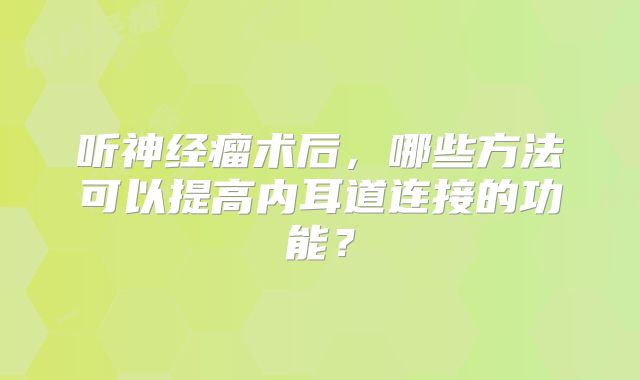 听神经瘤术后，哪些方法可以提高内耳道连接的功能？