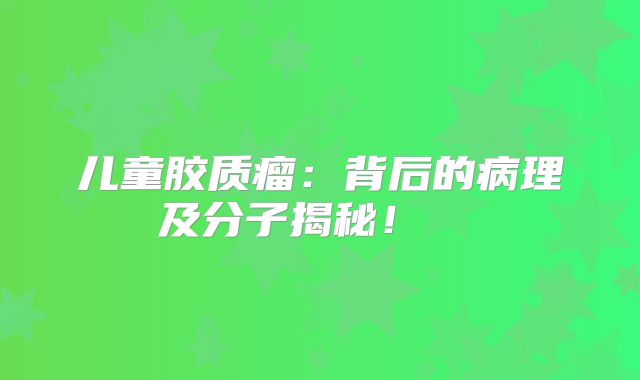 儿童胶质瘤：背后的病理及分子揭秘！  
