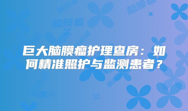 巨大脑膜瘤护理查房：如何精准照护与监测患者？