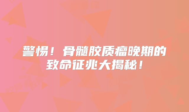 警惕！骨髓胶质瘤晚期的致命征兆大揭秘！