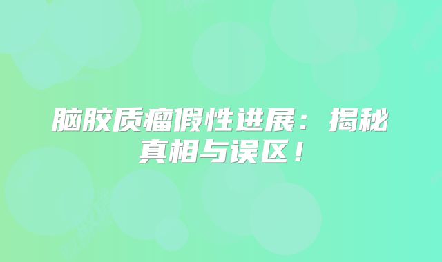 脑胶质瘤假性进展：揭秘真相与误区！