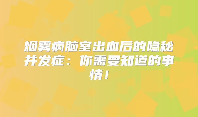 烟雾病脑室出血后的隐秘并发症：你需要知道的事情！