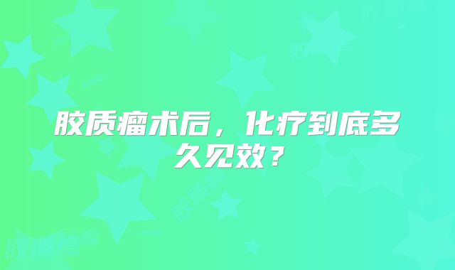 胶质瘤术后，化疗到底多久见效？
