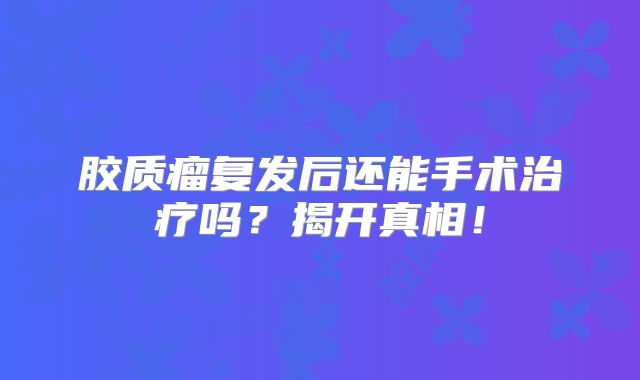 胶质瘤复发后还能手术治疗吗？揭开真相！