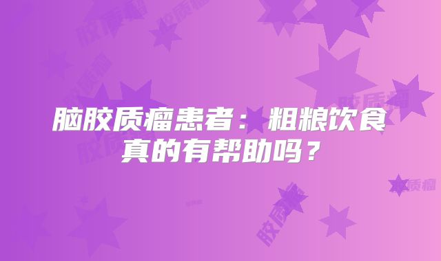 脑胶质瘤患者：粗粮饮食真的有帮助吗？