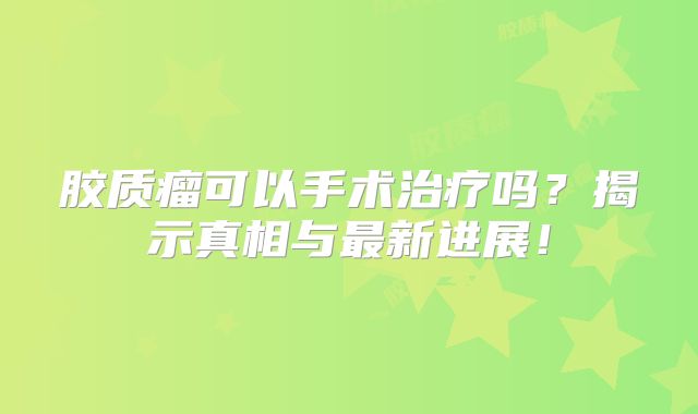 胶质瘤可以手术治疗吗？揭示真相与最新进展！