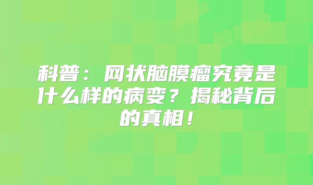 科普：网状脑膜瘤究竟是什么样的病变？揭秘背后的真相！