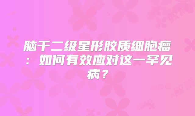 脑干二级星形胶质细胞瘤：如何有效应对这一罕见病？