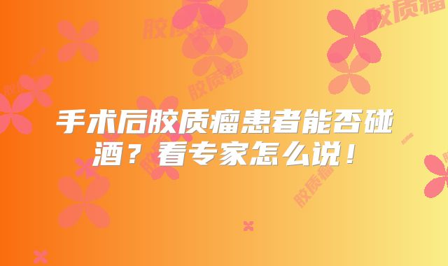 手术后胶质瘤患者能否碰酒？看专家怎么说！