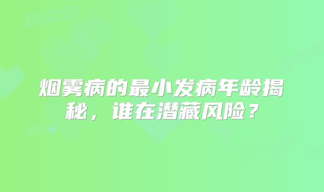 烟雾病的最小发病年龄揭秘，谁在潜藏风险？