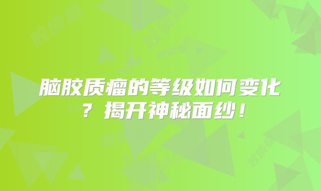 脑胶质瘤的等级如何变化？揭开神秘面纱！