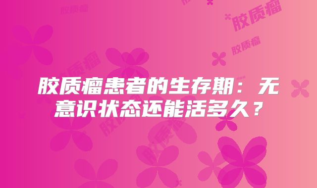 胶质瘤患者的生存期：无意识状态还能活多久？