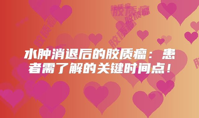 水肿消退后的胶质瘤：患者需了解的关键时间点！