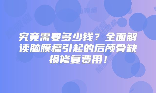 究竟需要多少钱？全面解读脑膜瘤引起的后颅骨缺损修复费用！