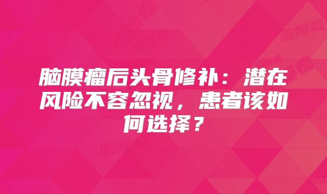 脑膜瘤后头骨修补：潜在风险不容忽视，患者该如何选择？