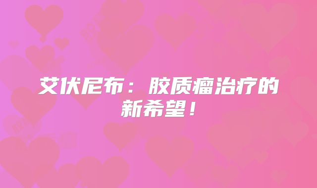 艾伏尼布：胶质瘤治疗的新希望！
