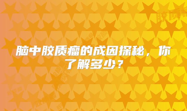 脑中胶质瘤的成因探秘，你了解多少？