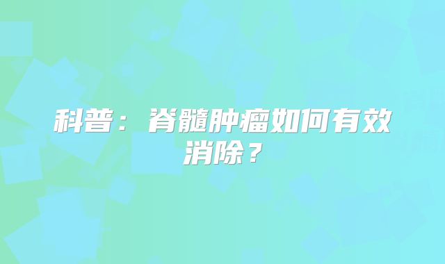 科普：脊髓肿瘤如何有效消除？