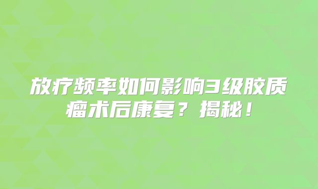 放疗频率如何影响3级胶质瘤术后康复？揭秘！